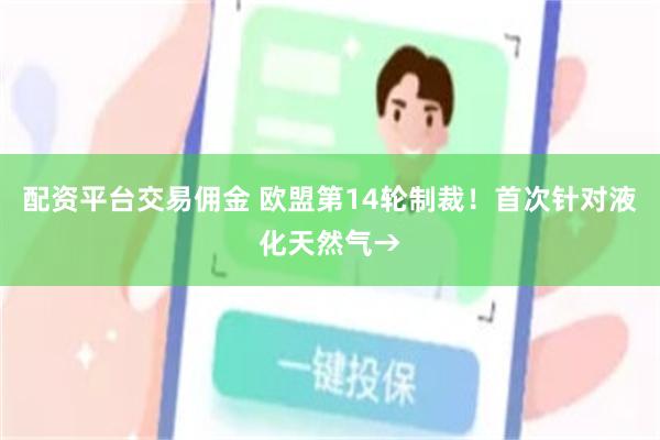 配资平台交易佣金 欧盟第14轮制裁!首次针对液化天然气→