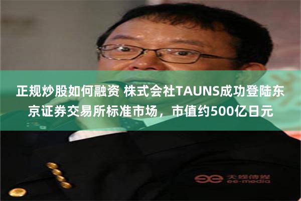 正规炒股如何融资 株式会社TAUNS成功登陆东京证券交易所标准市场,市值约500亿日元