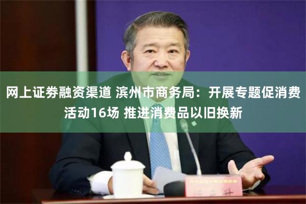 网上证劵融资渠道 滨州市商务局:开展专题促消费活动16场 推进消费品以旧换新