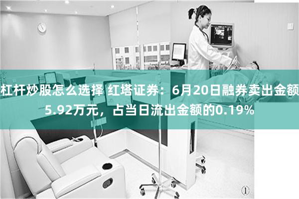 杠杆炒股怎么选择 红塔证券:6月20日融券卖出金额5.92万元,占当日流出金额的0.19%