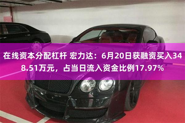 在线资本分配杠杆 宏力达:6月20日获融资买入348.51万元,占当日流入资金比例17.97%