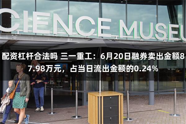 配资杠杆合法吗 三一重工:6月20日融券卖出金额87.98万元,占当日流出金额的0.24%