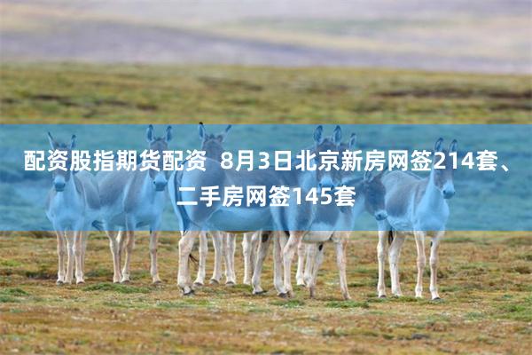 配资股指期货配资 8月3日北京新房网签214套、二手房网签145套