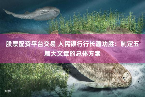 股票配资平台交易 人民银行行长潘功胜:制定五篇大文章的总体方案