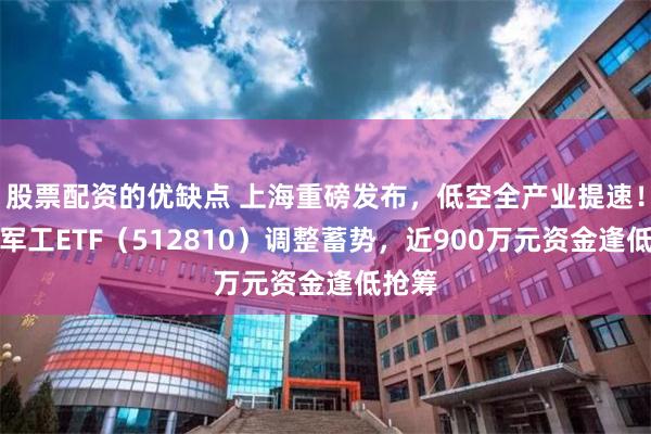 股票配资的优缺点 上海重磅发布,低空全产业提速!国防军工ETF(512810)调整蓄势,近900万元资金逢低抢筹