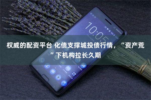 权威的配资平台 化债支撑城投债行情,“资产荒”下机构拉长久期