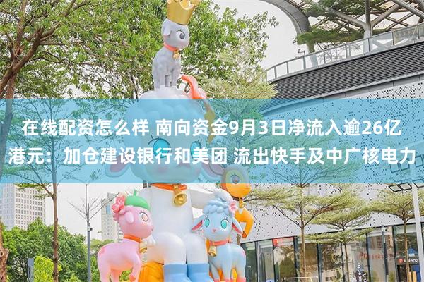 在线配资怎么样 南向资金9月3日净流入逾26亿港元:加仓建设银行和美团 流出快手及中广核电力