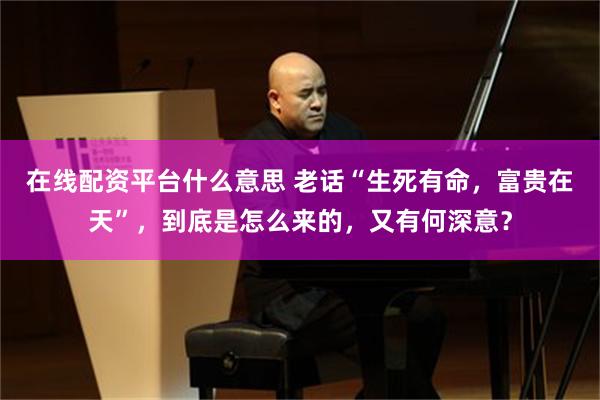 在线配资平台什么意思 老话“生死有命,富贵在天”,到底是怎么来的,又有何深意?