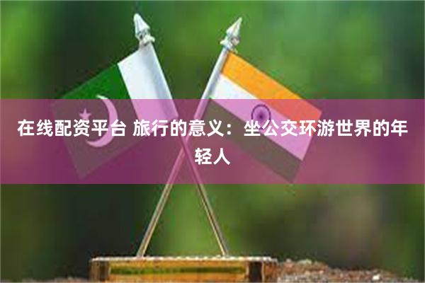 在线配资平台 旅行的意义:坐公交环游世界的年轻人