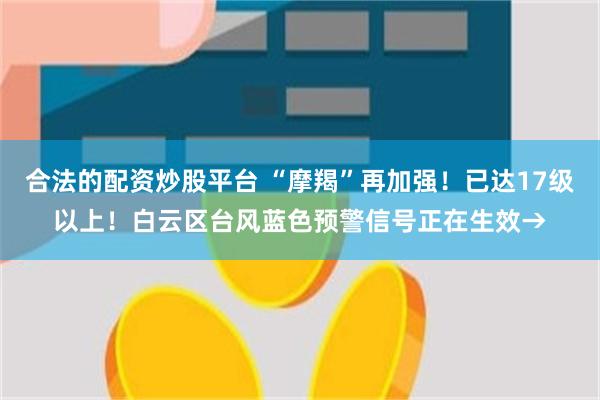 合法的配资炒股平台 “摩羯”再加强!已达17级以上!白云区台风蓝色预警信号正在生效→