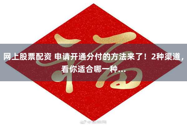 网上股票配资 申请开通分付的方法来了!2种渠道,看你适合哪一种...