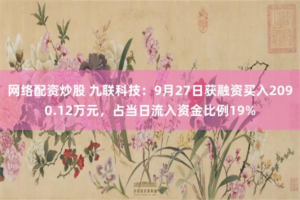 网络配资炒股 九联科技:9月27日获融资买入2090.12万元,占当日流入资金比例19%