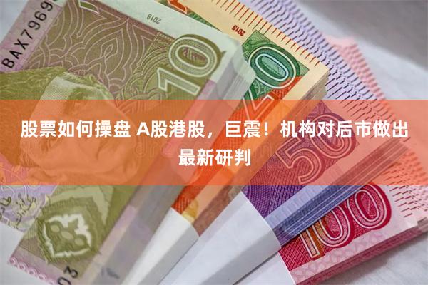 股票如何操盘 A股港股,巨震!机构对后市做出最新研判