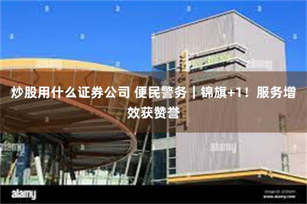 炒股用什么证券公司 便民警务|锦旗+1!服务增效获赞誉