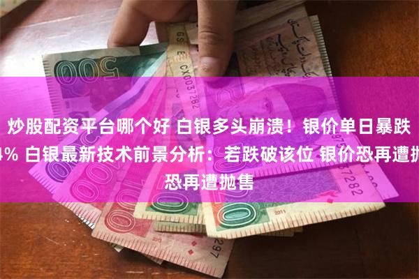 炒股配资平台哪个好 白银多头崩溃!银价单日暴跌逾4% 白银最新技术前景分析:若跌破该位 银价恐再遭抛售