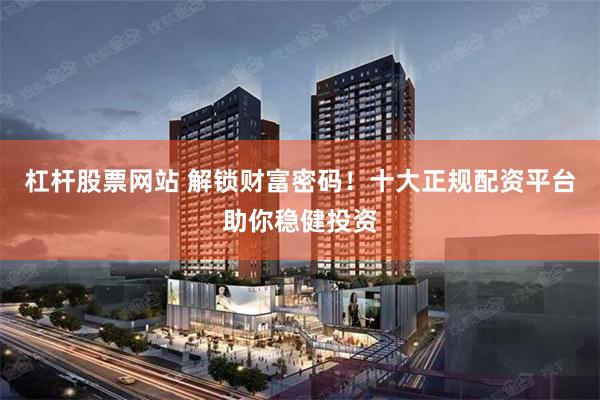 杠杆股票网站 解锁财富密码!十大正规配资平台助你稳健投资