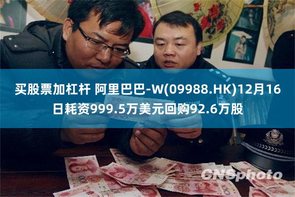 买股票加杠杆 阿里巴巴-W(09988.HK)12月16日耗资999.5万美元回购92.6万股