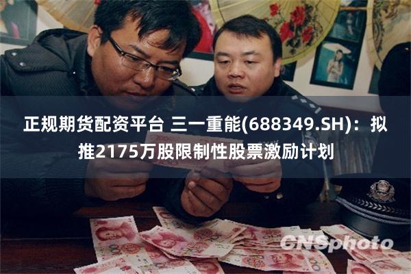 正规期货配资平台 三一重能(688349.SH):拟推2175万股限制性股票激励计划