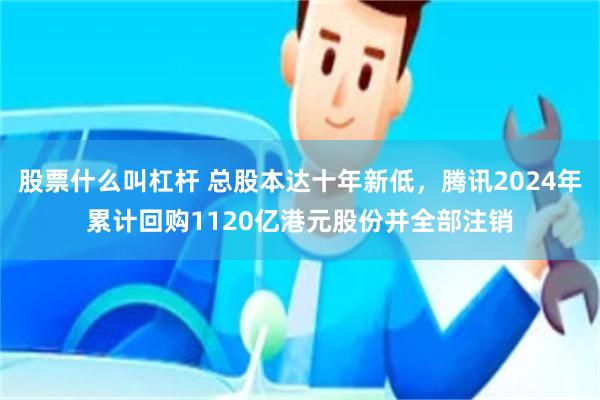 股票什么叫杠杆 总股本达十年新低,腾讯2024年累计回购1120亿港元股份并全部注销