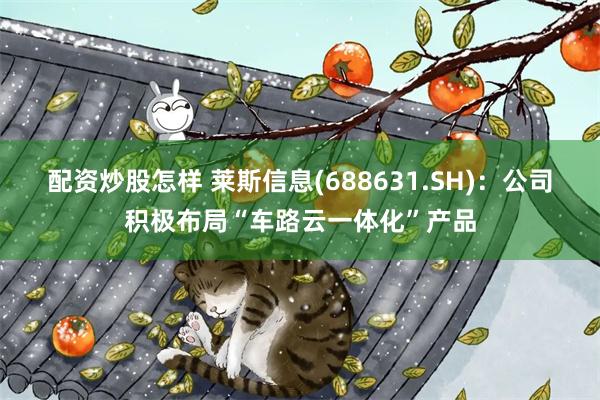 配资炒股怎样 莱斯信息(688631.SH):公司积极布局“车路云一体化”产品