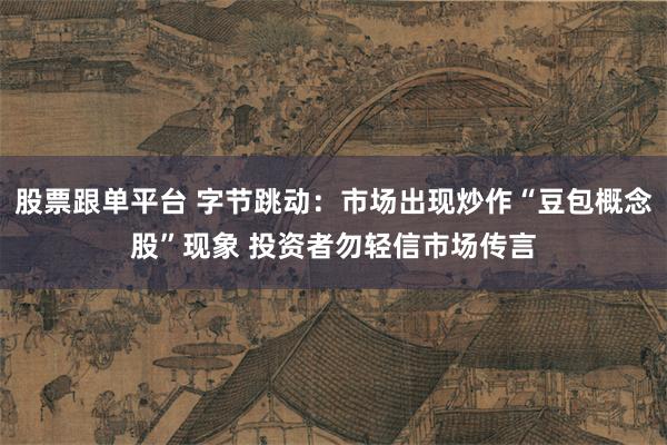 股票跟单平台 字节跳动:市场出现炒作“豆包概念股”现象 投资者勿轻信市场传言