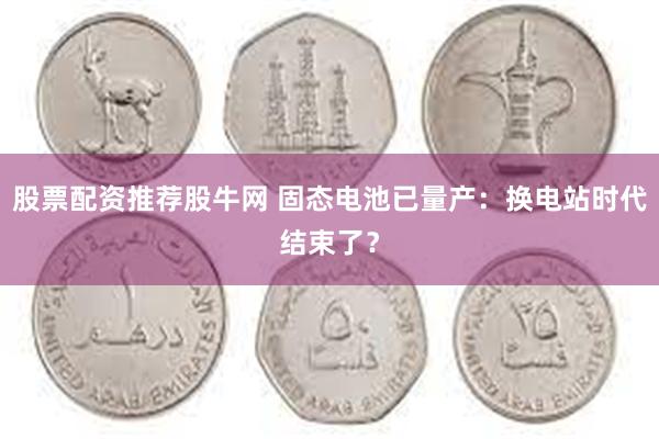 股票配资推荐股牛网 固态电池已量产:换电站时代结束了?