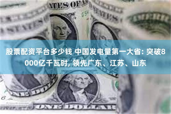 股票配资平台多少钱 中国发电量第一大省: 突破8000亿千瓦时, 领先广东、江苏、山东