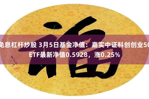 免息杠杆炒股 3月5日基金净值:嘉实中证科创创业50ETF最新净值0.5928,涨0.25%