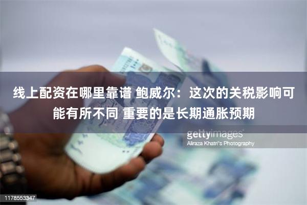 线上配资在哪里靠谱 鲍威尔:这次的关税影响可能有所不同 重要的是长期通胀预期