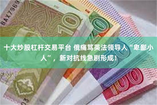 十大炒股杠杆交易平台 俄痛骂英法领导人“卑鄙小人”,新对抗线急剧形成!