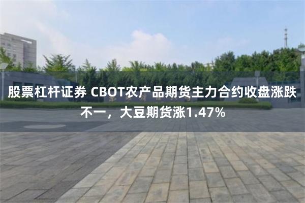股票杠杆证券 CBOT农产品期货主力合约收盘涨跌不一，大豆期货涨1.47%