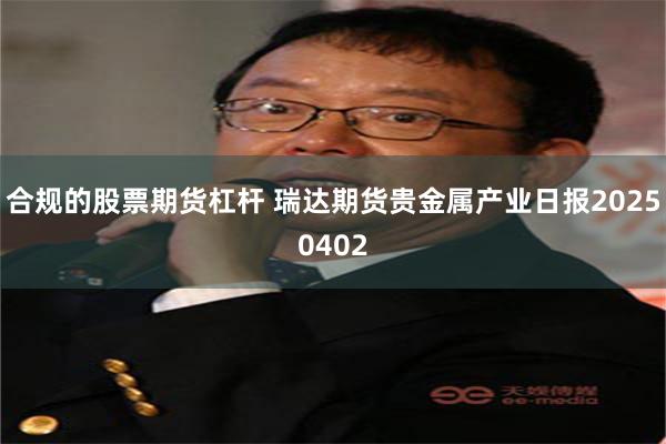 合规的股票期货杠杆 瑞达期货贵金属产业日报20250402
