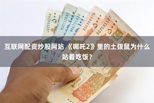 互联网配资炒股网站 《哪吒2》里的土拨鼠为什么站着吃饭?