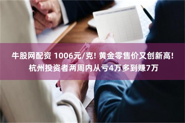 牛股网配资 1006元/克! 黄金零售价又创新高! 杭州投资者两周内从亏4万多到赚7万