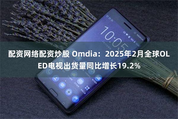 配资网络配资炒股 Omdia：2025年2月全球OLED电视出货量同比增长19.2%