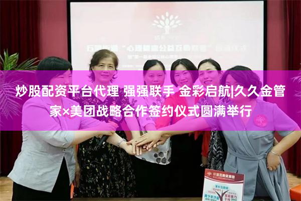 炒股配资平台代理 强强联手 金彩启航|久久金管家×美团战略合作签约仪式圆满举行