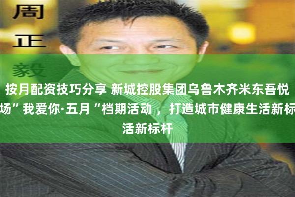 按月配资技巧分享 新城控股集团乌鲁木齐米东吾悦广场”我爱你·五月“档期活动 ,打造城市健康生活新标杆