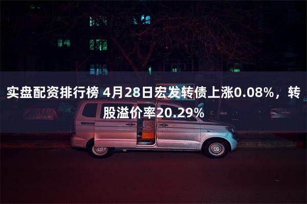 实盘配资排行榜 4月28日宏发转债上涨0.08%,转股溢价率20.29%