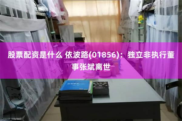 股票配资是什么 依波路(01856)：独立非执行董事张斌离世