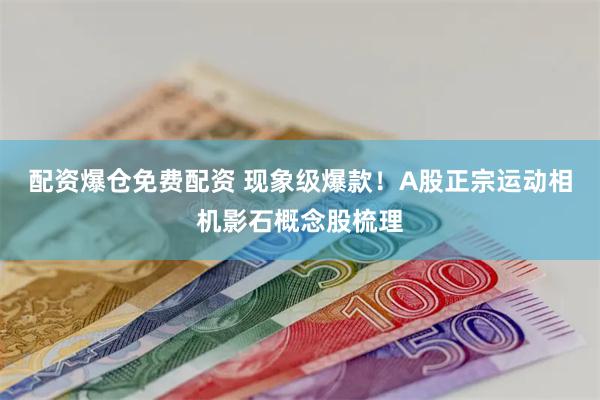 配资爆仓免费配资 现象级爆款!A股正宗运动相机影石概念股梳理