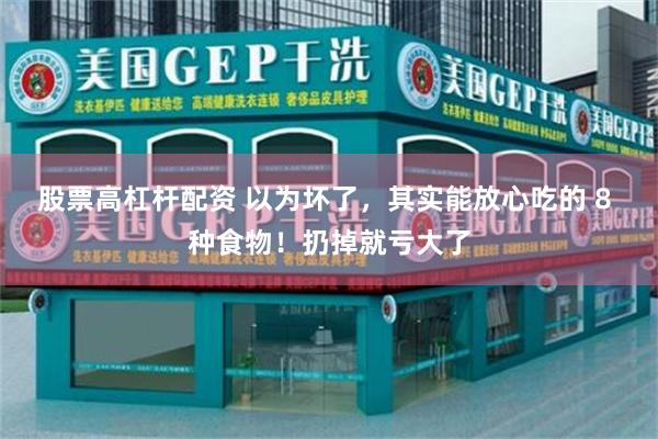 股票高杠杆配资 以为坏了,其实能放心吃的 8 种食物!扔掉就亏大了