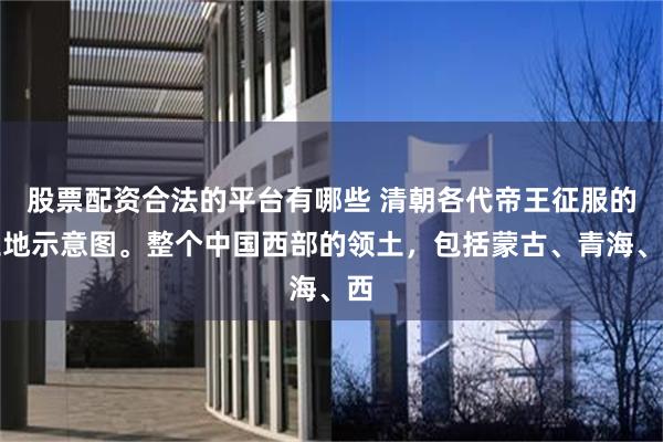 股票配资合法的平台有哪些 清朝各代帝王征服的土地示意图。整个中国西部的领土,包括蒙古、青海、西