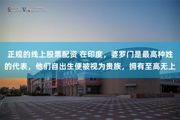 正规的线上股票配资 在印度,婆罗门是最高种姓的代表,他们自出生便被视为贵族,拥有至高无上