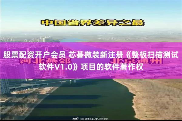 股票配资开户会员 芯碁微装新注册《整板扫描测试软件V1.0》项目的软件著作权