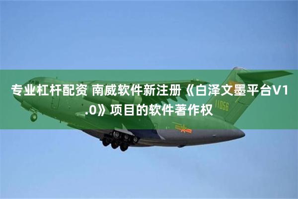 专业杠杆配资 南威软件新注册《白泽文墨平台V1.0》项目的软件著作权