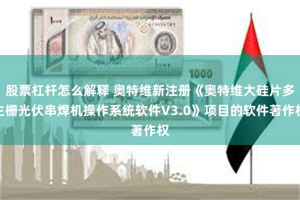 股票杠杆怎么解释 奥特维新注册《奥特维大硅片多主栅光伏串焊机操作系统软件V3.0》项目的软件著作权