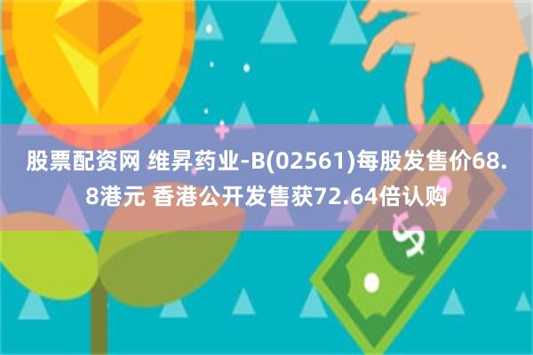 股票配资网 维昇药业-B(02561)每股发售价68.8港元 香港公开发售获72.64倍认购