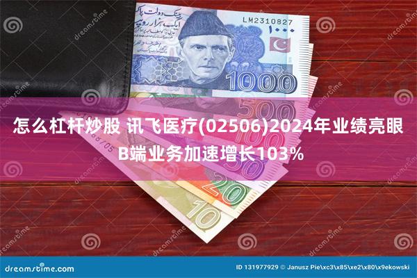 怎么杠杆炒股 讯飞医疗(02506)2024年业绩亮眼 B端业务加速增长103%