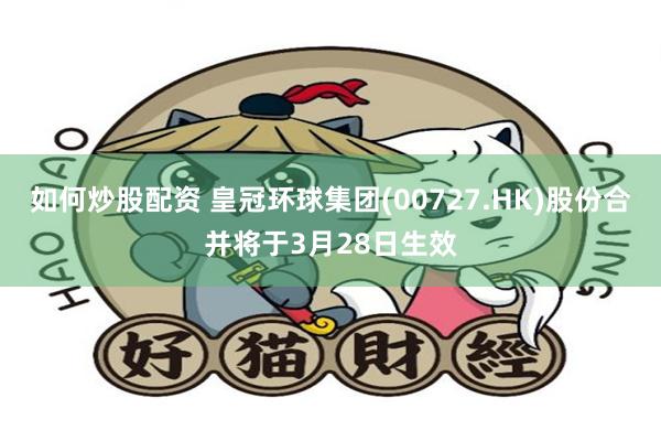 如何炒股配资 皇冠环球集团(00727.HK)股份合并将于3月28日生效