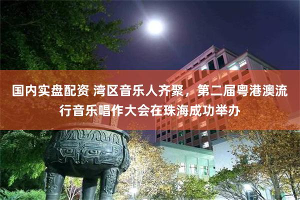 国内实盘配资 湾区音乐人齐聚,第二届粤港澳流行音乐唱作大会在珠海成功举办